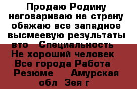 Продаю Родину.наговариваю на страну.обажаю все западное.высмеевую результаты вто › Специальность ­ Не хороший человек - Все города Работа » Резюме   . Амурская обл.,Зея г.